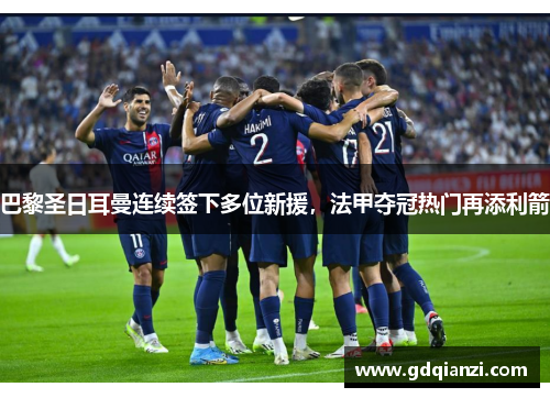 巴黎圣日耳曼连续签下多位新援，法甲夺冠热门再添利箭