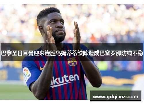 巴黎圣日耳曼迎来连胜乌姆蒂蒂缺阵造成巴塞罗那防线不稳