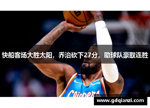 快船客场大胜太阳，乔治砍下27分，助球队豪取连胜