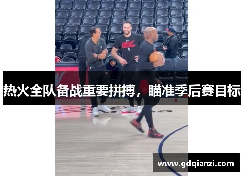 热火全队备战重要拼搏，瞄准季后赛目标