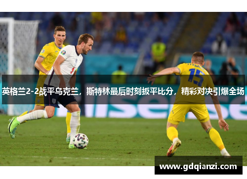 英格兰2-2战平乌克兰，斯特林最后时刻扳平比分，精彩对决引爆全场