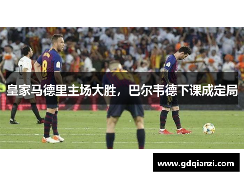 皇家马德里主场大胜，巴尔韦德下课成定局