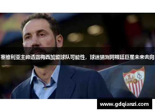 塞维利亚主帅透露梅西加盟球队可能性，球迷猜测阿根廷巨星未来去向