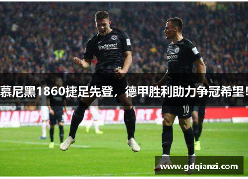 慕尼黑1860捷足先登，德甲胜利助力争冠希望！