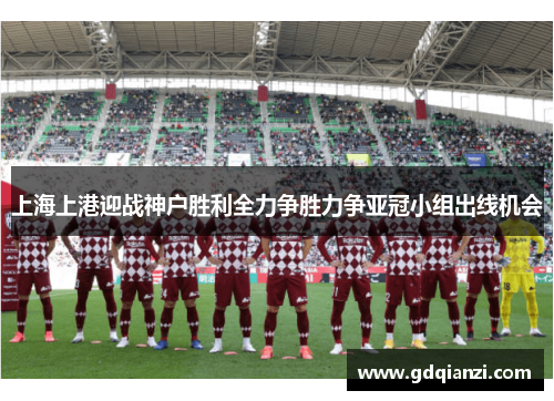 上海上港迎战神户胜利全力争胜力争亚冠小组出线机会