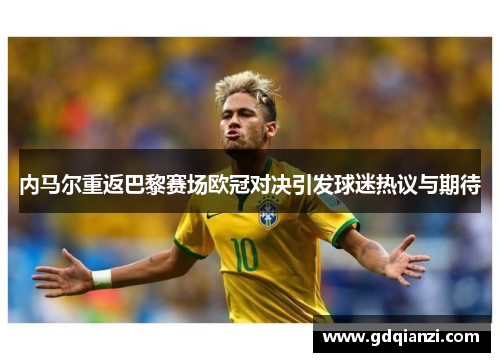 内马尔重返巴黎赛场欧冠对决引发球迷热议与期待