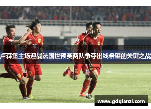 卢森堡主场迎战法国世预赛两队争夺出线希望的关键之战