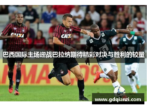 巴西国际主场迎战巴拉纳期待精彩对决与胜利的较量