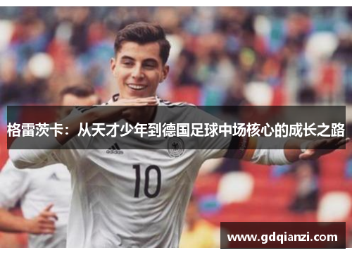 格雷茨卡：从天才少年到德国足球中场核心的成长之路