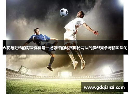 火花与狂热的对决究竟是一场怎样的比赛揭秘两队的激烈竞争与精彩瞬间
