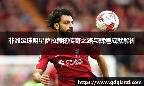 非洲足球明星萨拉赫的传奇之路与辉煌成就解析
