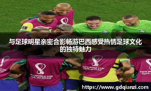与足球明星亲密合影畅游巴西感受热情足球文化的独特魅力