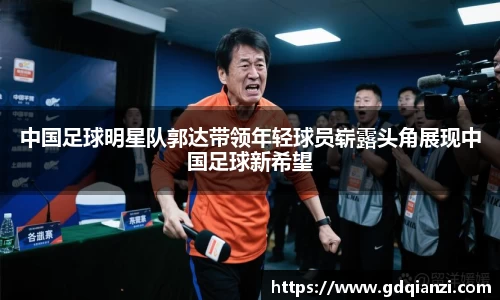 中国足球明星队郭达带领年轻球员崭露头角展现中国足球新希望